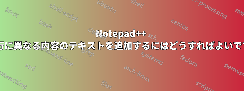 Notepad++ で各行に異なる内容のテキストを追加するにはどうすればよいですか?