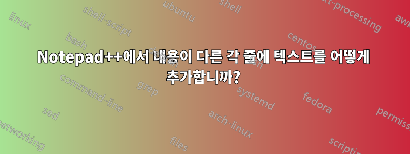 Notepad++에서 내용이 다른 각 줄에 텍스트를 어떻게 추가합니까?