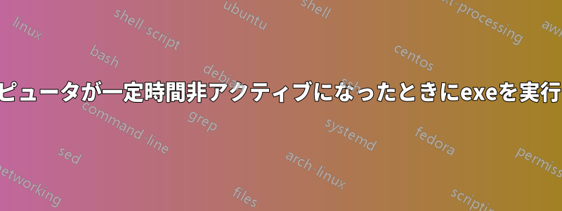 コンピュータが一定時間非アクティブになったときにexeを実行する