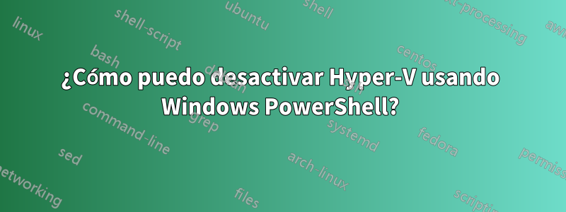 ¿Cómo puedo desactivar Hyper-V usando Windows PowerShell?