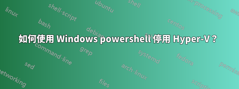 如何使用 Windows powershell 停用 Hyper-V？