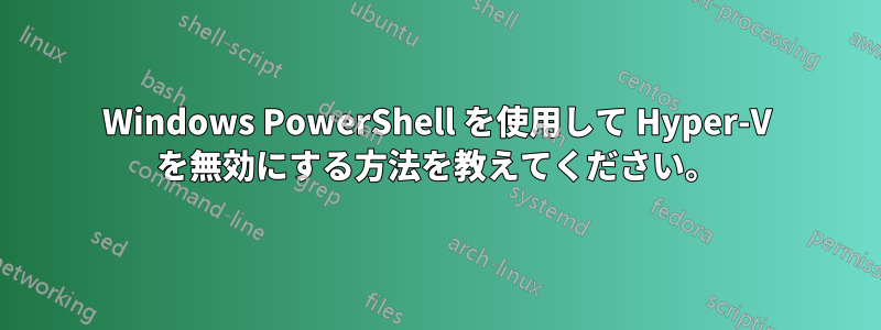 Windows PowerShell を使用して Hyper-V を無効にする方法を教えてください。