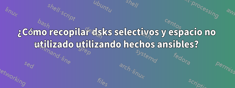 ¿Cómo recopilar dsks selectivos y espacio no utilizado utilizando hechos ansibles?