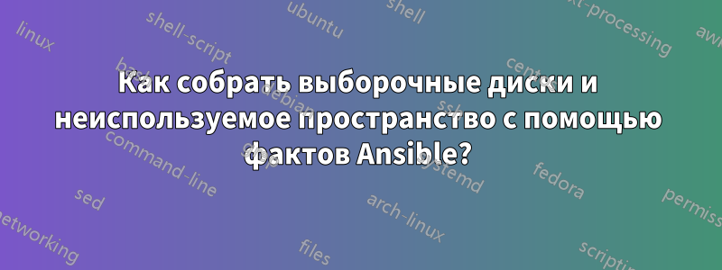 Как собрать выборочные диски и неиспользуемое пространство с помощью фактов Ansible?