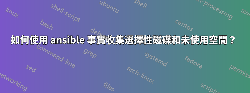 如何使用 ansible 事實收集選擇性磁碟和未使用空間？