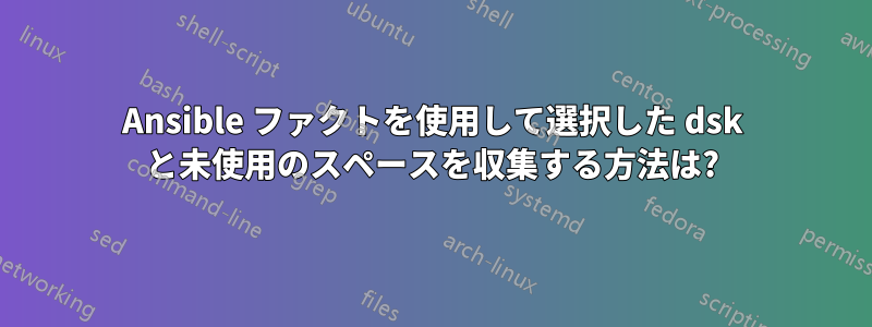 Ansible ファクトを使用して選択した dsk と未使用のスペースを収集する方法は?