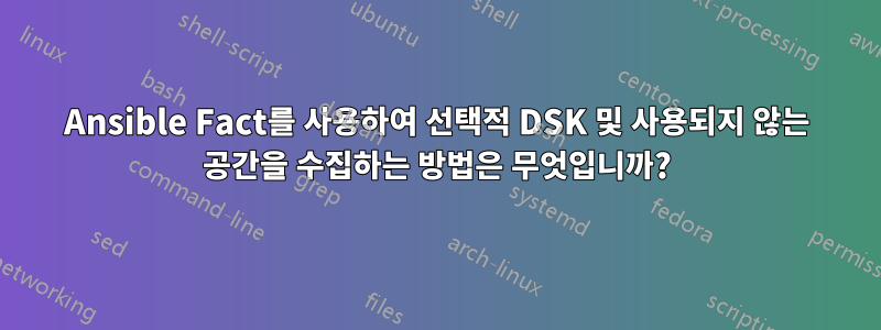 Ansible Fact를 사용하여 선택적 DSK 및 사용되지 않는 공간을 수집하는 방법은 무엇입니까?