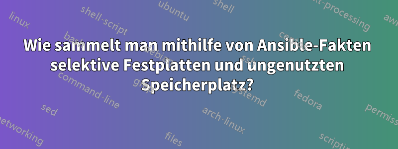 Wie sammelt man mithilfe von Ansible-Fakten selektive Festplatten und ungenutzten Speicherplatz?