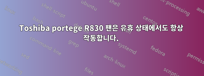 Toshiba portege R830 팬은 유휴 상태에서도 항상 작동합니다.