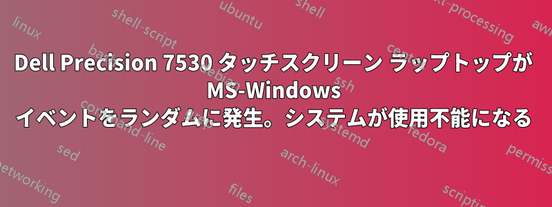 Dell Precision 7530 タッチスクリーン ラップトップが MS-Windows イベントをランダムに発生。システムが使用不能になる