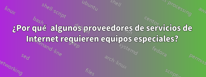 ¿Por qué algunos proveedores de servicios de Internet requieren equipos especiales?