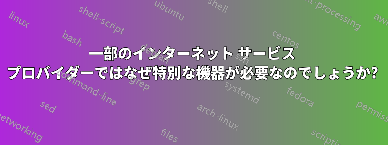 一部のインターネット サービス プロバイダーではなぜ特別な機器が必要なのでしょうか?