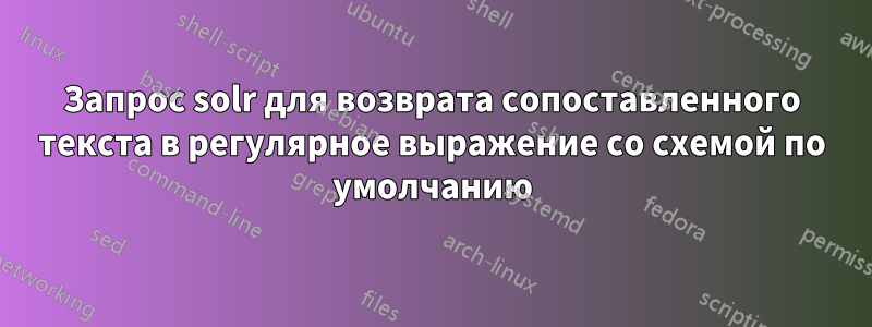 Запрос solr для возврата сопоставленного текста в регулярное выражение со схемой по умолчанию