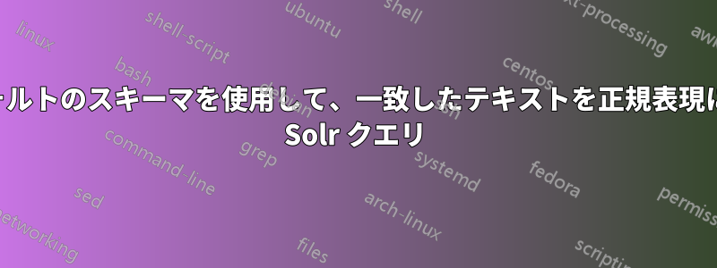 デフォルトのスキーマを使用して、一致したテキストを正規表現に返す Solr クエリ