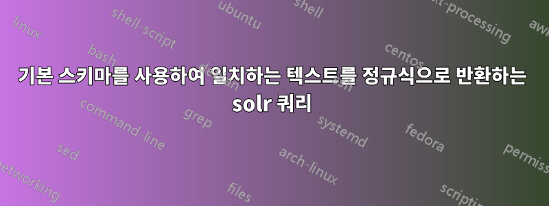 기본 스키마를 사용하여 일치하는 텍스트를 정규식으로 반환하는 solr 쿼리