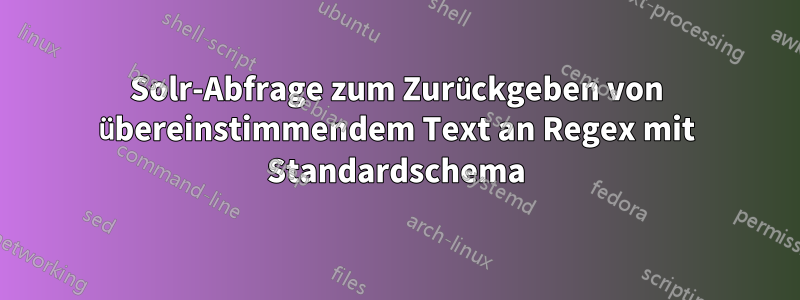 Solr-Abfrage zum Zurückgeben von übereinstimmendem Text an Regex mit Standardschema