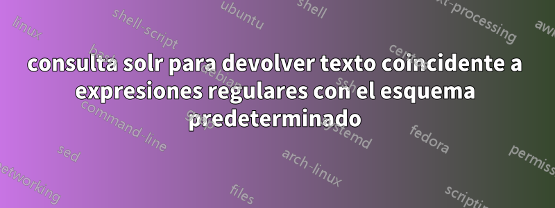 consulta solr para devolver texto coincidente a expresiones regulares con el esquema predeterminado