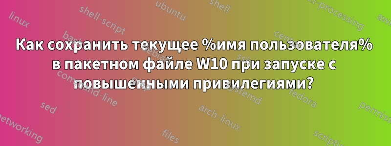 Как сохранить текущее %имя пользователя% в пакетном файле W10 при запуске с повышенными привилегиями?