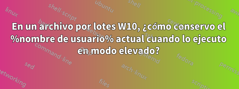 En un archivo por lotes W10, ¿cómo conservo el %nombre de usuario% actual cuando lo ejecuto en modo elevado?