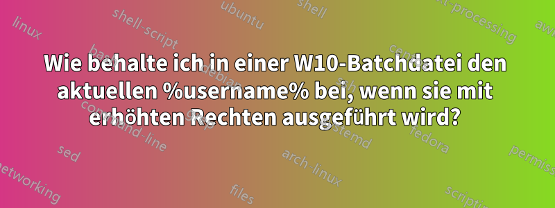 Wie behalte ich in einer W10-Batchdatei den aktuellen %username% bei, wenn sie mit erhöhten Rechten ausgeführt wird?