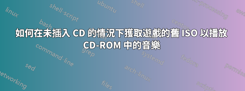 如何在未插入 CD 的情況下獲取遊戲的舊 ISO 以播放 CD-ROM 中的音樂