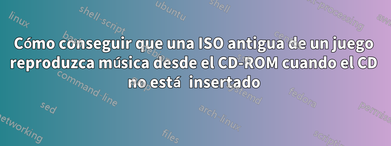 Cómo conseguir que una ISO antigua de un juego reproduzca música desde el CD-ROM cuando el CD no está insertado