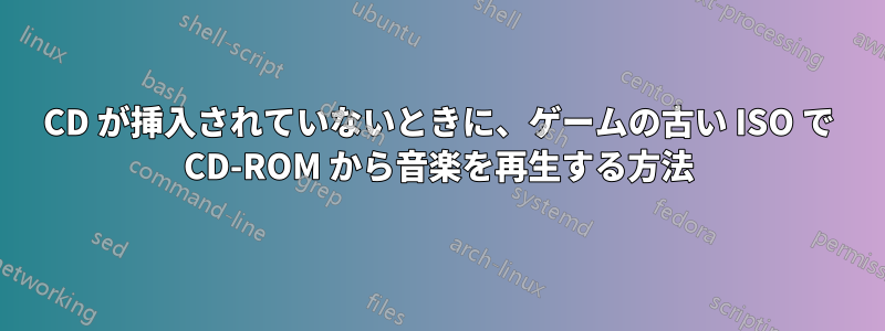 CD が挿入されていないときに、ゲームの古い ISO で CD-ROM から音楽を再生する方法