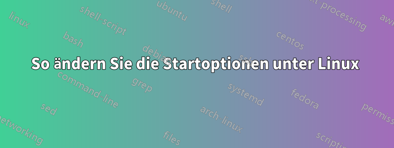 So ändern Sie die Startoptionen unter Linux