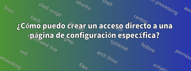 ¿Cómo puedo crear un acceso directo a una página de configuración específica?