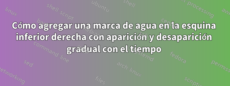 Cómo agregar una marca de agua en la esquina inferior derecha con aparición y desaparición gradual con el tiempo