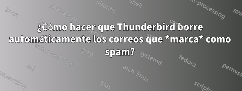 ¿Cómo hacer que Thunderbird borre automáticamente los correos que *marca* como spam?