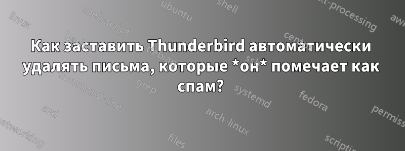 Как заставить Thunderbird автоматически удалять письма, которые *он* помечает как спам?