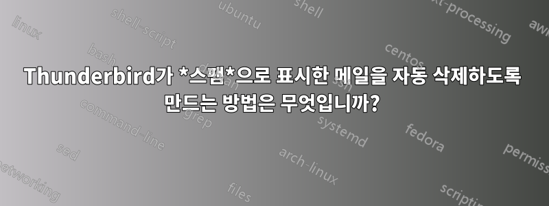 Thunderbird가 *스팸*으로 표시한 메일을 자동 삭제하도록 만드는 방법은 무엇입니까?