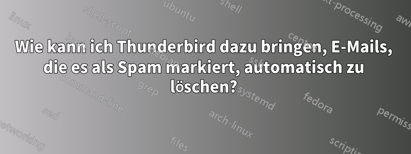 Wie kann ich Thunderbird dazu bringen, E-Mails, die es als Spam markiert, automatisch zu löschen?