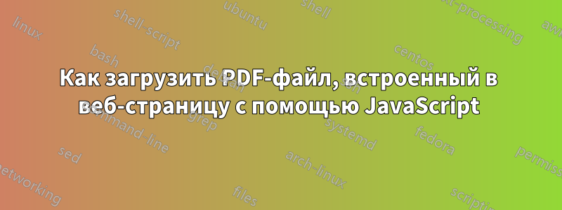 Как загрузить PDF-файл, встроенный в веб-страницу с помощью JavaScript