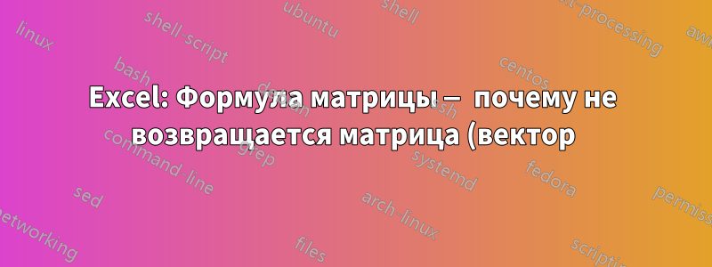 Excel: Формула матрицы — почему не возвращается матрица (вектор)?