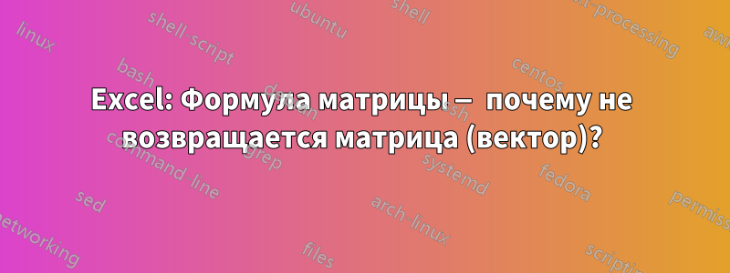 Excel: Формула матрицы — почему не возвращается матрица (вектор)?