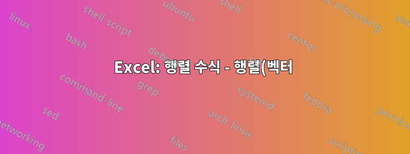 Excel: 행렬 수식 - 행렬(벡터)이 반환되지 않는 이유는 무엇입니까?