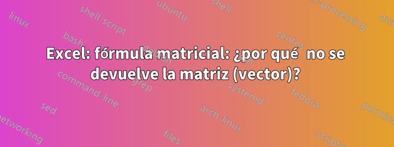 Excel: fórmula matricial: ¿por qué no se devuelve la matriz (vector)?