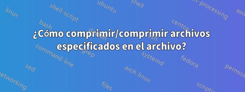 ¿Cómo comprimir/comprimir archivos especificados en el archivo?