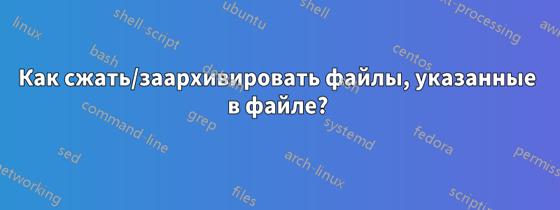 Как сжать/заархивировать файлы, указанные в файле?