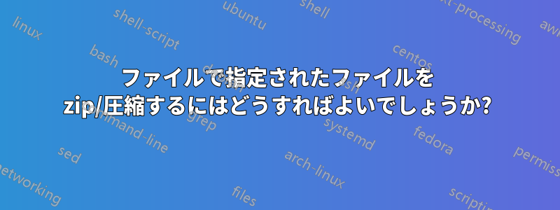 ファイルで指定されたファイルを zip/圧縮するにはどうすればよいでしょうか?