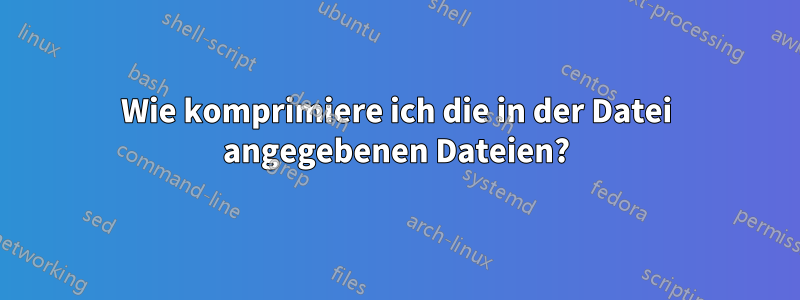 Wie komprimiere ich die in der Datei angegebenen Dateien?