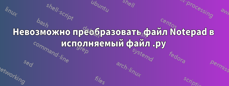 Невозможно преобразовать файл Notepad в исполняемый файл .py