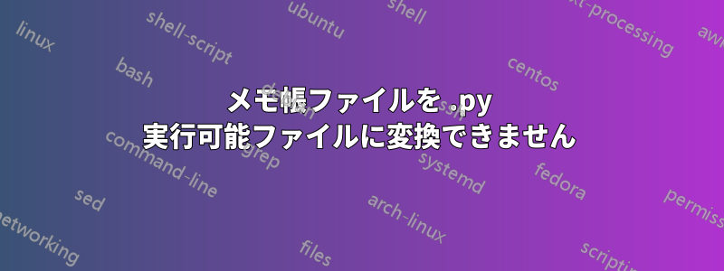 メモ帳ファイルを .py 実行可能ファイルに変換できません