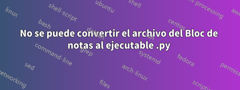 No se puede convertir el archivo del Bloc de notas al ejecutable .py