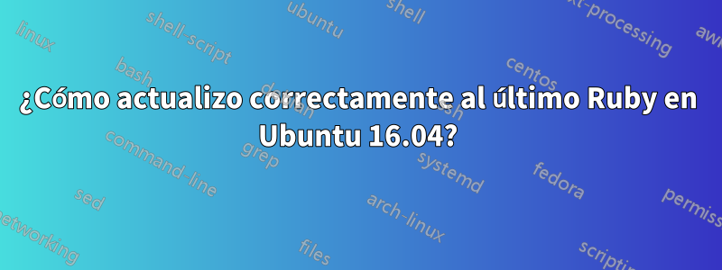 ¿Cómo actualizo correctamente al último Ruby en Ubuntu 16.04?