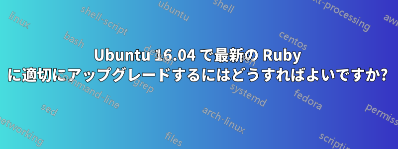 Ubuntu 16.04 で最新の Ruby に適切にアップグレードするにはどうすればよいですか?