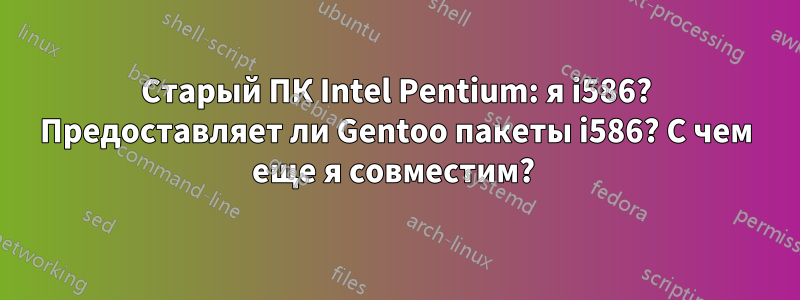 Старый ПК Intel Pentium: я i586? Предоставляет ли Gentoo пакеты i586? С чем еще я совместим? 