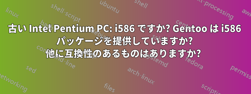 古い Intel Pentium PC: i586 ですか? Gentoo は i586 パッケージを提供していますか? 他に互換性のあるものはありますか? 